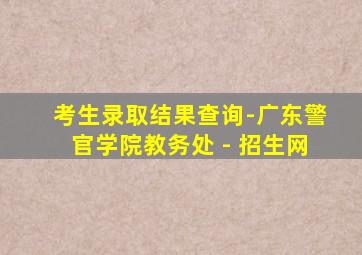 考生录取结果查询-广东警官学院教务处 - 招生网